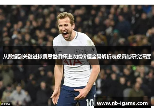 从数据到关键进球凯恩世俱杯进攻端价值全景解析表现贡献研究深度 从数据到关键进球凯恩世俱杯进攻端价值全景解析表现贡献研究深度