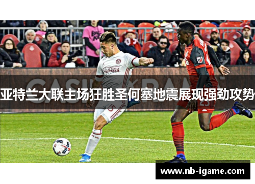 亚特兰大联主场狂胜圣何塞地震展现强劲攻势