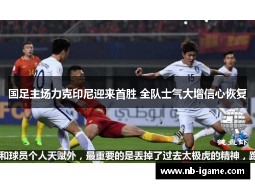 国足主场力克印尼迎来首胜 全队士气大增信心恢复