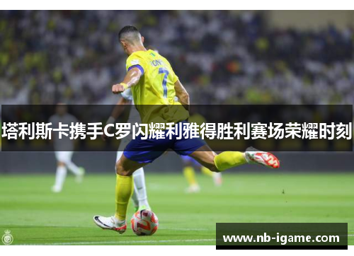 塔利斯卡携手C罗闪耀利雅得胜利赛场荣耀时刻