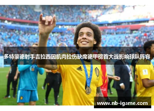 多特蒙德射手吉拉西因肌肉拉伤缺席德甲榜首大战影响球队阵容 多特蒙德射手吉拉西因肌肉拉伤缺席德甲榜首大战影响球队阵容