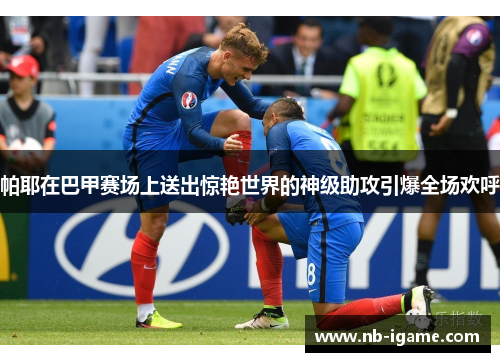 帕耶在巴甲赛场上送出惊艳世界的神级助攻引爆全场欢呼