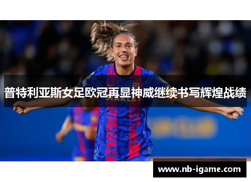 普特利亚斯女足欧冠再显神威继续书写辉煌战绩 普特利亚斯女足欧冠再显神威继续书写辉煌战绩