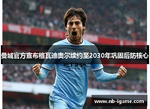 曼城官方宣布格瓦迪奥尔续约至2030年巩固后防核心 曼城官方宣布格瓦迪奥尔续约至2030年巩固后防核心