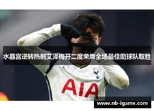 水晶宫逆转热刺艾泽梅开二度荣膺全场最佳助球队取胜 水晶宫逆转热刺艾泽梅开二度荣膺全场最佳助球队取胜
