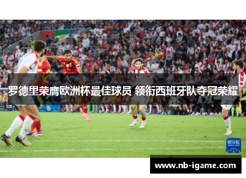罗德里荣膺欧洲杯最佳球员 领衔西班牙队夺冠荣耀 罗德里荣膺欧洲杯最佳球员 领衔西班牙队夺冠荣耀