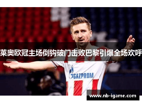 莱奥欧冠主场倒钩破门击败巴黎引爆全场欢呼 莱奥欧冠主场倒钩破门击败巴黎引爆全场欢呼