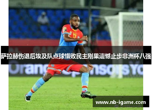 萨拉赫伤退后埃及队点球惜败民主刚果遗憾止步非洲杯八强 萨拉赫伤退后埃及队点球惜败民主刚果遗憾止步非洲杯八强