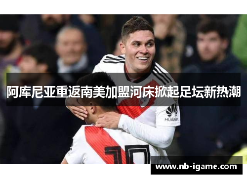 阿库尼亚重返南美加盟河床掀起足坛新热潮 阿库尼亚重返南美加盟河床掀起足坛新热潮