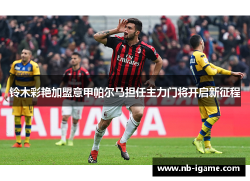 铃木彩艳加盟意甲帕尔马担任主力门将开启新征程