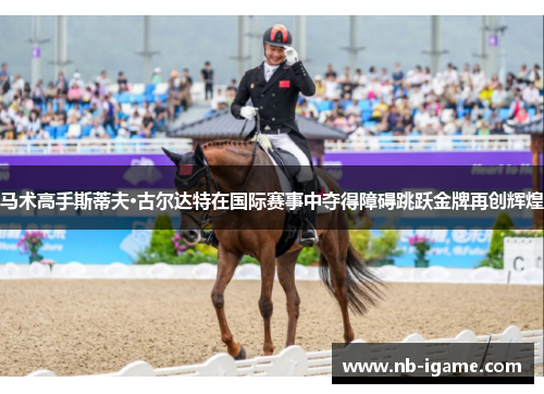 马术高手斯蒂夫·古尔达特在国际赛事中夺得障碍跳跃金牌再创辉煌