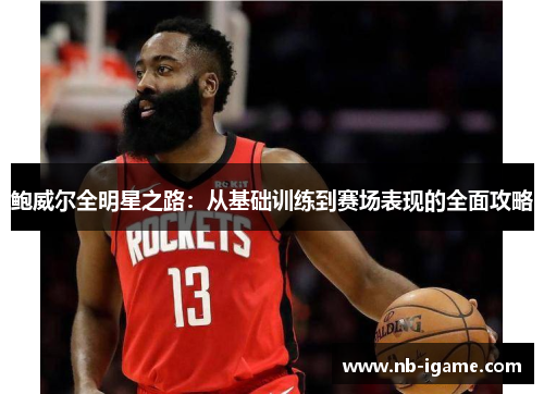 鲍威尔全明星之路：从基础训练到赛场表现的全面攻略