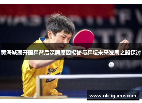 黄海诚离开国乒背后深层原因揭秘与乒坛未来发展之路探讨