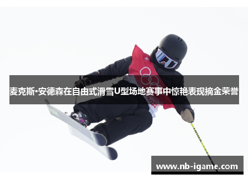 麦克斯·安德森在自由式滑雪U型场地赛事中惊艳表现摘金荣誉