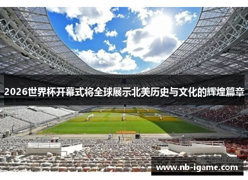 2026世界杯开幕式将全球展示北美历史与文化的辉煌篇章