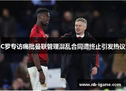 C罗专访痛批曼联管理混乱合同遭终止引发热议