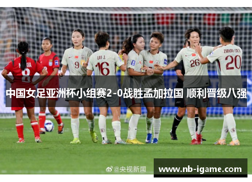 中国女足亚洲杯小组赛2-0战胜孟加拉国 顺利晋级八强