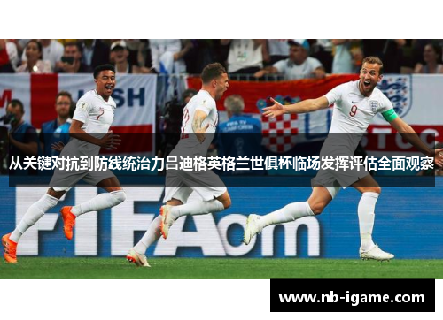从关键对抗到防线统治力吕迪格英格兰世俱杯临场发挥评估全面观察