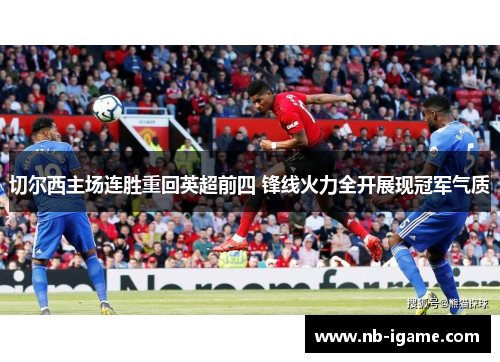 切尔西主场连胜重回英超前四 锋线火力全开展现冠军气质