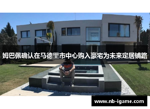 姆巴佩确认在马德里市中心购入豪宅为未来定居铺路