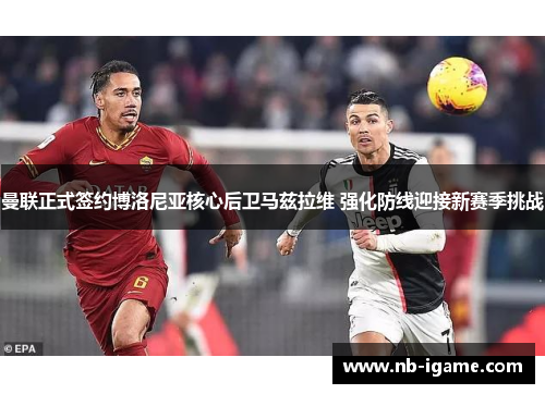 曼联正式签约博洛尼亚核心后卫马兹拉维 强化防线迎接新赛季挑战