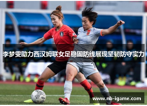 李梦雯助力西汉姆联女足稳固防线展现坚韧防守实力 李梦雯助力西汉姆联女足稳固防线展现坚韧防守实力