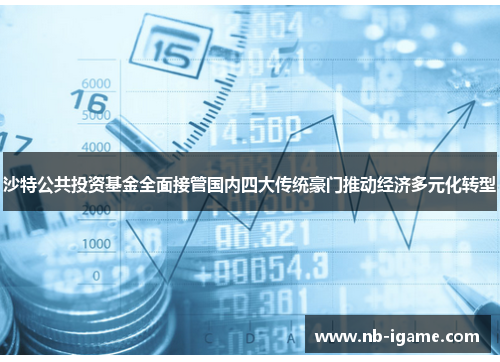 沙特公共投资基金全面接管国内四大传统豪门推动经济多元化转型 沙特公共投资基金全面接管国内四大传统豪门推动经济多元化转型