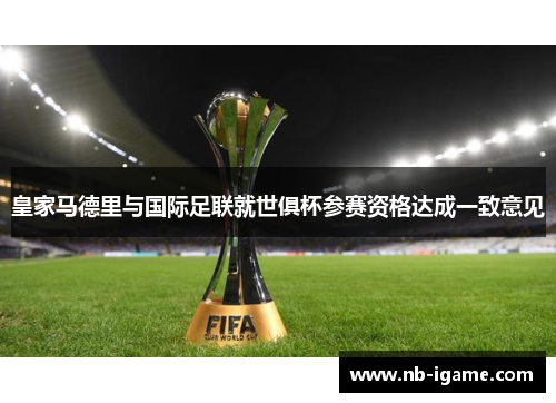 皇家马德里与国际足联就世俱杯参赛资格达成一致意见 皇家马德里与国际足联就世俱杯参赛资格达成一致意见