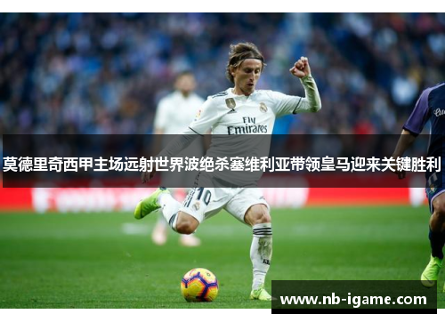 莫德里奇西甲主场远射世界波绝杀塞维利亚带领皇马迎来关键胜利