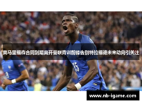 奥马里福森合同到期离开曼联青训前锋告别特拉福德未来动向引关注 奥马里福森合同到期离开曼联青训前锋告别特拉福德未来动向引关注