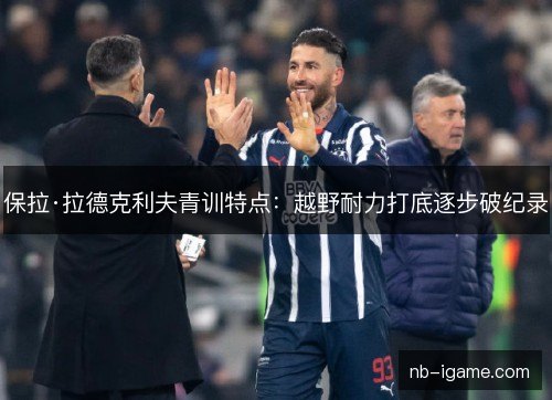 保拉·拉德克利夫青训特点:越野耐力打底逐步破纪录 保拉·拉德克利夫青训特点:越野耐力打底逐步破纪录
